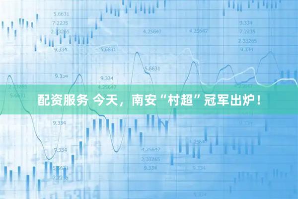 配资服务 今天，南安“村超”冠军出炉！