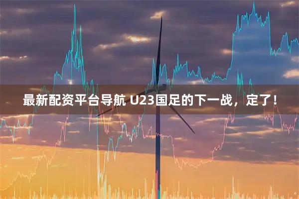 最新配资平台导航 U23国足的下一战，定了！
