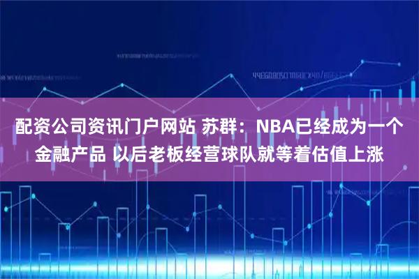 配资公司资讯门户网站 苏群：NBA已经成为一个金融产品 以后老板经营球队就等着估值上涨