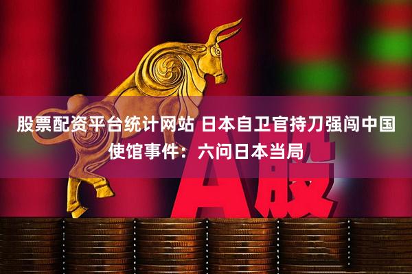 股票配资平台统计网站 日本自卫官持刀强闯中国使馆事件：六问日本当局