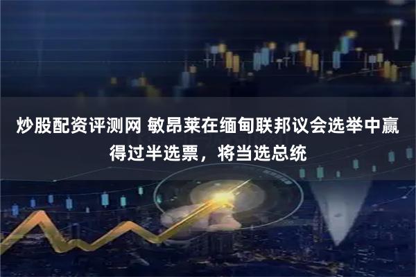 炒股配资评测网 敏昂莱在缅甸联邦议会选举中赢得过半选票，将当选总统