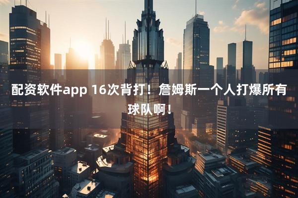 配资软件app 16次背打！詹姆斯一个人打爆所有球队啊！