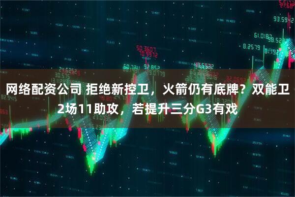 网络配资公司 拒绝新控卫，火箭仍有底牌？双能卫2场11助攻，若提升三分G3有戏