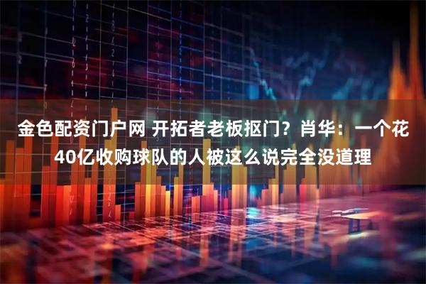 金色配资门户网 开拓者老板抠门？肖华：一个花40亿收购球队的人被这么说完全没道理