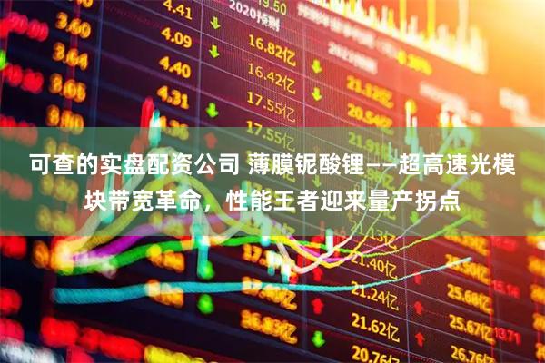 可查的实盘配资公司 薄膜铌酸锂——超高速光模块带宽革命，性能王者迎来量产拐点