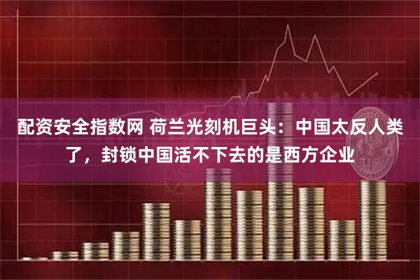 配资安全指数网 荷兰光刻机巨头：中国太反人类了，封锁中国活不下去的是西方企业