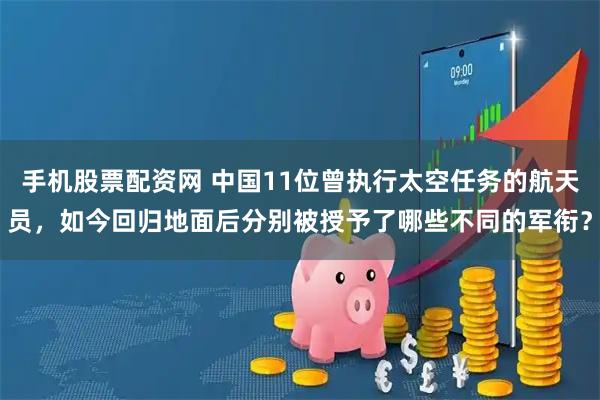 手机股票配资网 中国11位曾执行太空任务的航天员，如今回归地面后分别被授予了哪些不同的军衔？