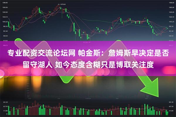 专业配资交流论坛网 帕金斯：詹姆斯早决定是否留守湖人 如今态度含糊只是博取关注度