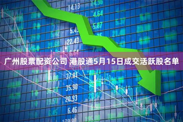 广州股票配资公司 港股通5月15日成交活跃股名单