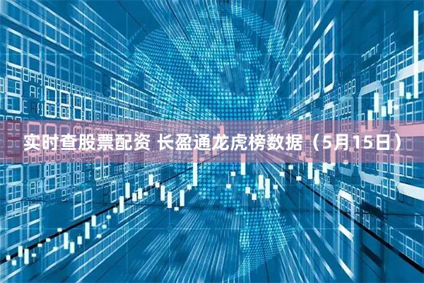 实时查股票配资 长盈通龙虎榜数据（5月15日）