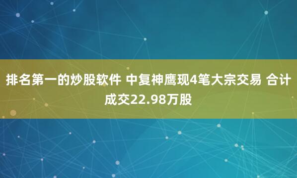 排名第一的炒股软件 中复神鹰现4笔大宗交易 合计成交22.98万股