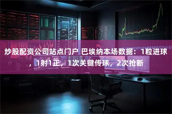 炒股配资公司站点门户 巴埃纳本场数据：1粒进球，1射1正，1次关键传球，2次抢断