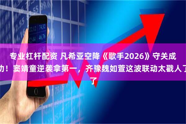 专业杠杆配资 凡希亚空降《歌手2026》守关成功！窦靖童逆袭拿第一，齐豫魏如萱这波联动太戳人了