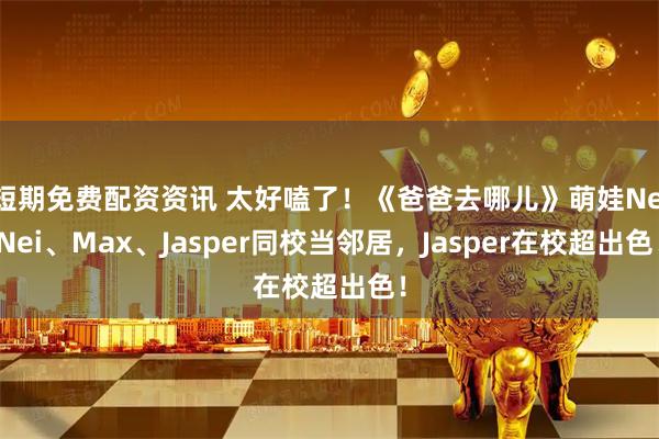 短期免费配资资讯 太好嗑了！《爸爸去哪儿》萌娃NeiNei、Max、Jasper同校当邻居，Jasper在校超出色！